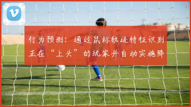 行为预测：通过鼠标轨迹特征识别正在“上头”的玩家并自动实施降级。（基于鼠标轨迹特征的行为预测：识别“上头”玩家并自动执行降级）