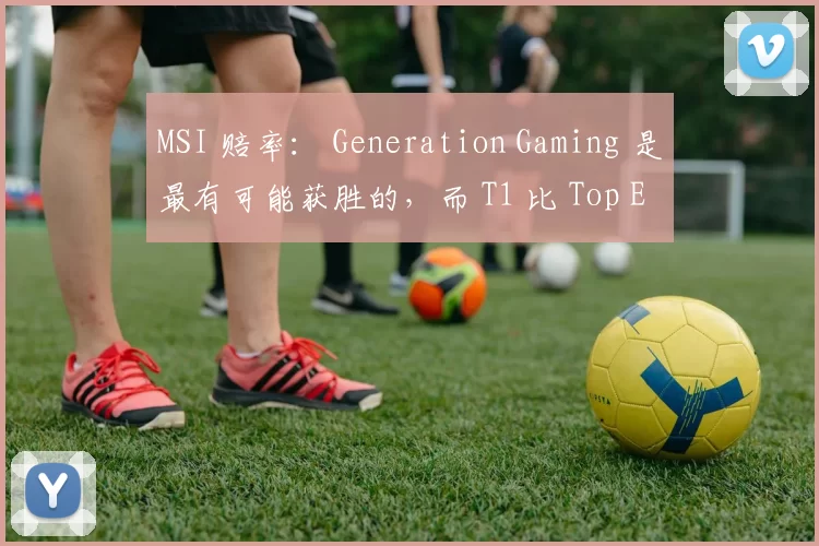 MSI 赔率： Generation Gaming 是最有可能获胜的，而 T1 比 Top Esports 更有机会获胜；