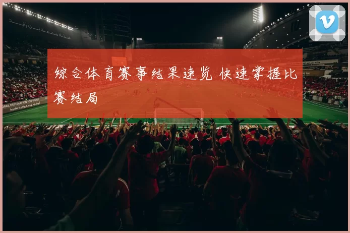 综合体育赛事结果速览 快速掌握比赛结局