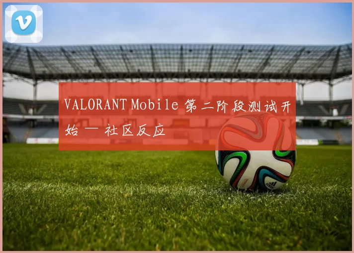 VALORANT Mobile 第二阶段测试开始 — 社区反应