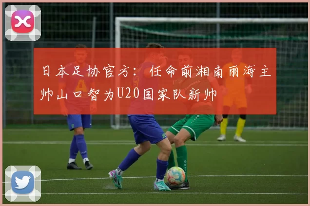 日本足协官方：任命前湘南丽海主帅山口智为U20国家队新帅