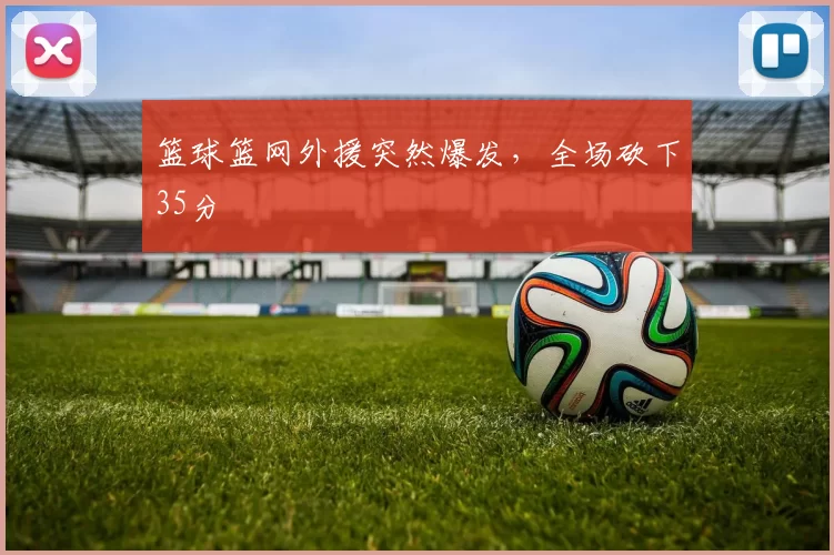 篮球篮网外援突然爆发，全场砍下35分