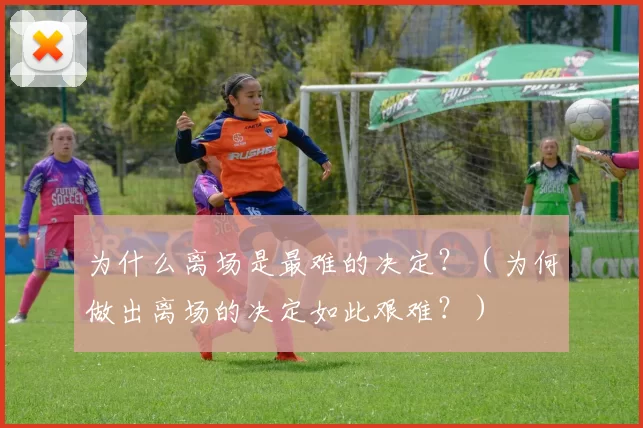 为什么离场是最难的决定？（为何做出离场的决定如此艰难？）