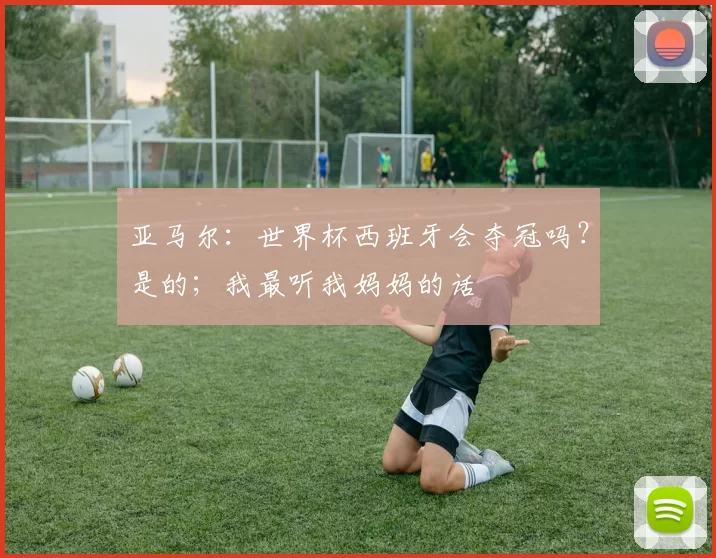 亚马尔：世界杯西班牙会夺冠吗？是的；我最听我妈妈的话