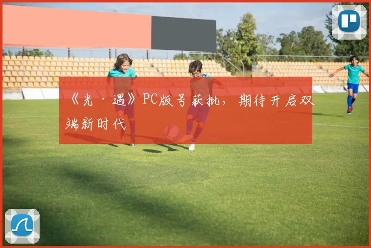《光·遇》PC版号获批，期待开启双端新时代