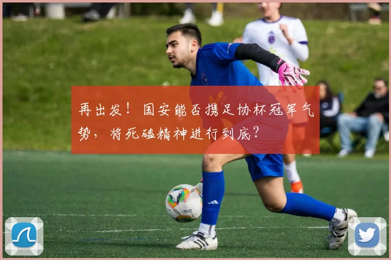 再出发！国安能否携足协杯冠军气势，将死磕精神进行到底？