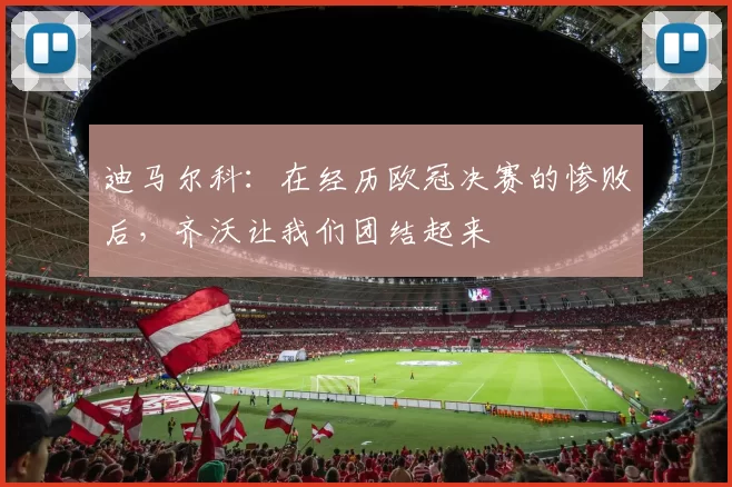 迪马尔科：在经历欧冠决赛的惨败后，齐沃让我们团结起来