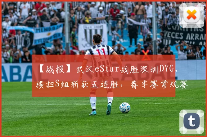 【战报】武汉eStar战胜深圳DYG，横扫S组斩获五连胜，春季赛常规赛完美收官