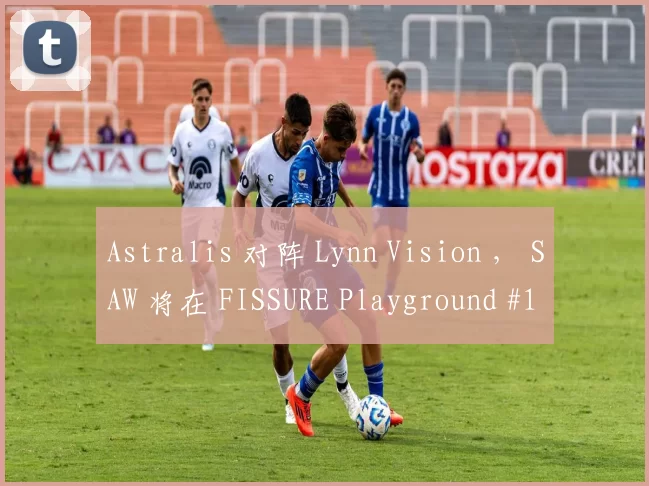 Astralis 对阵 Lynn Vision ， SAW 将在 FISSURE Playground #1 季后赛中迎战 Complexity