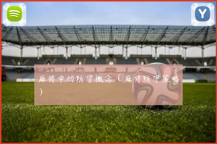 麻将中的防守概念（麻将防守策略）