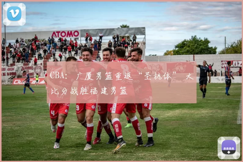 CBA：广厦男篮重返“圣杭体” 大比分战胜福建男篮