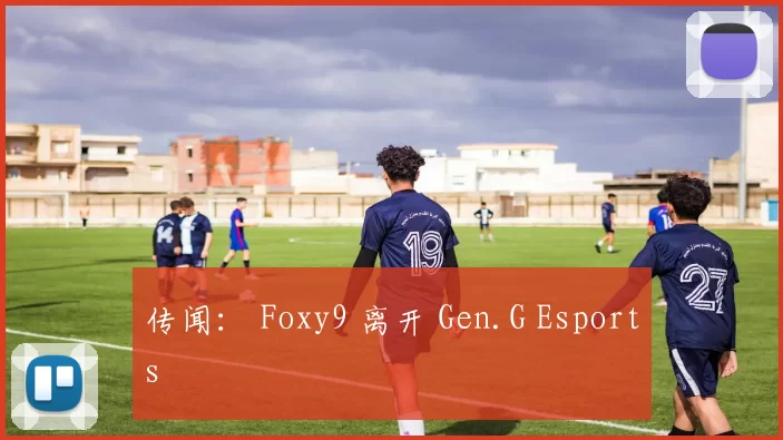 传闻： Foxy9 离开 Gen.G Esports