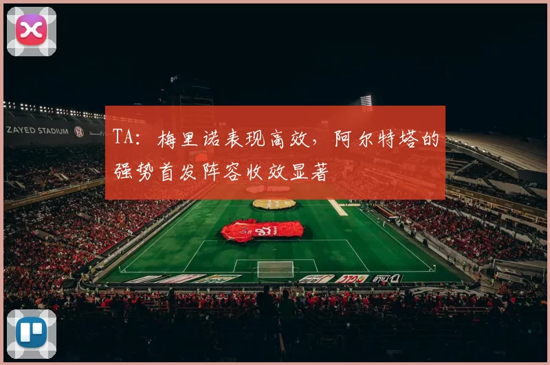 TA：梅里诺表现高效，阿尔特塔的强势首发阵容收效显著