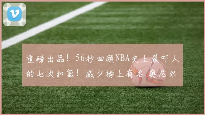 重磅出品！56秒回顾NBA史上最吓人的七次扣篮！威少榜上有名 奥尼尔竟然不是第一？