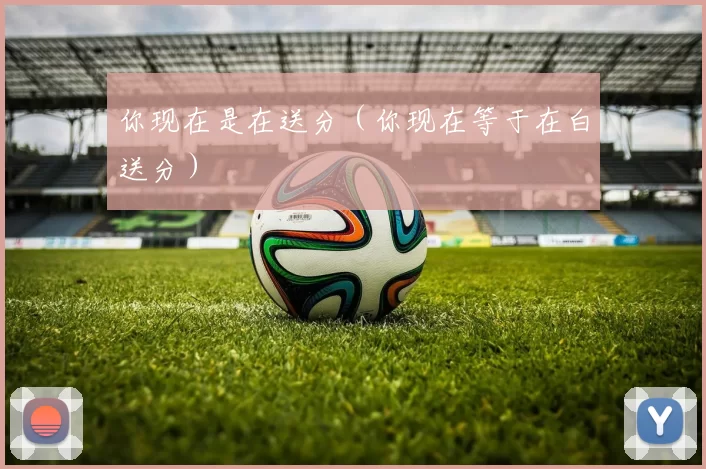 你现在是在送分（你现在等于在白送分）