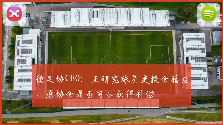 德足协CEO：正研究球员更换会籍后，原协会是否可以获得补偿