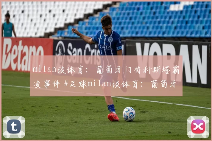 milan谈体育：葡萄牙门将科斯塔霸凌事件 #足球milan谈体育：葡萄牙门将科斯塔霸凌事件 #足球