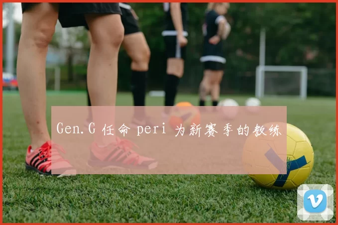 Gen.G 任命 peri 为新赛季的教练