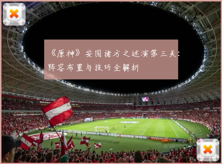 《原神》安固诸方之述演第三关：阵容布置与技巧全解析