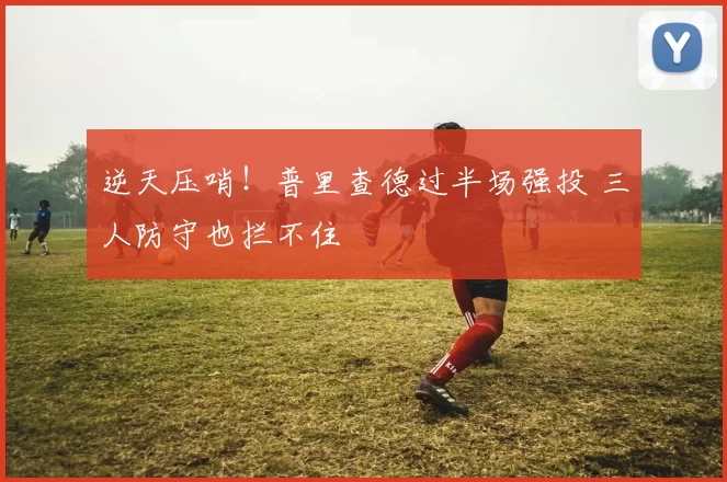 逆天压哨！普里查德过半场强投 三人防守也拦不住