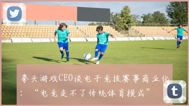 拳头游戏CEO谈电子竞技赛事商业化：“电竞走不了传统体育模式”