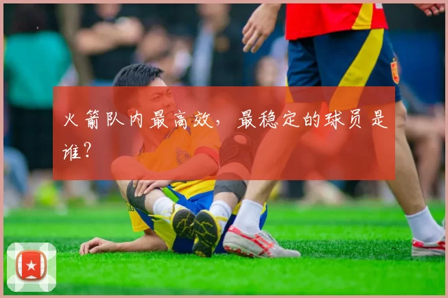 火箭队内最高效，最稳定的球员是谁？