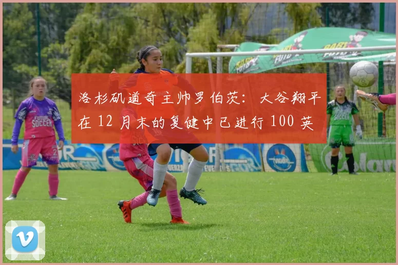 洛杉矶道奇主帅罗伯茨：大谷翔平在 12 月末的复健中已进行 100 英尺长传，预计春训重返投手丘