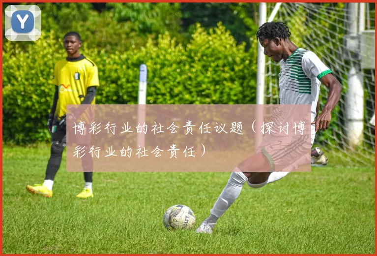 博彩行业的社会责任议题（探讨博彩行业的社会责任）