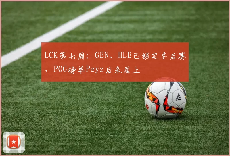 LCK第七周：GEN、HLE已锁定季后赛，POG榜单Peyz后来居上
