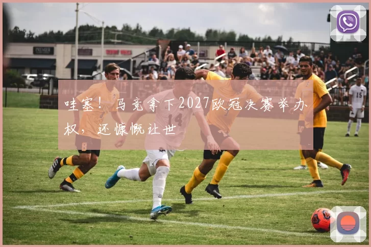 哇塞！马竞拿下2027欧冠决赛举办权，还慷慨让世