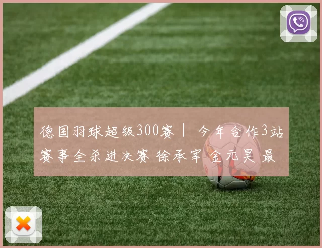 德国羽球超级300赛｜ 今年合作3站赛事全杀进决赛 徐承宰 金元昊 最佳拍档