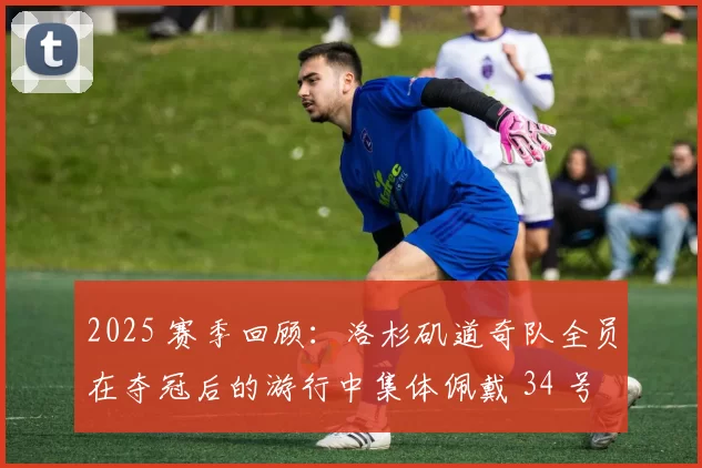 2025 赛季回顾：洛杉矶道奇队全员在夺冠后的游行中集体佩戴 34 号臂章向传奇致敬