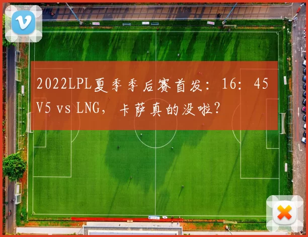 2022LPL夏季季后赛首发：16：45 V5 vs LNG，卡萨真的没啦？