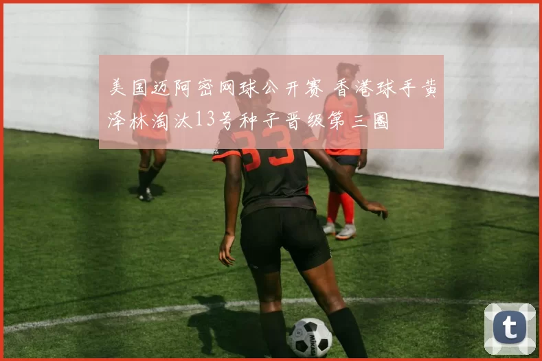 美国迈阿密网球公开赛 香港球手黄泽林淘汰13号种子晋级第三圈