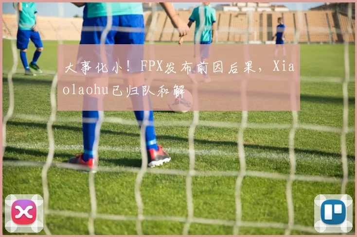 大事化小！FPX发布前因后果，Xiaolaohu已归队和解