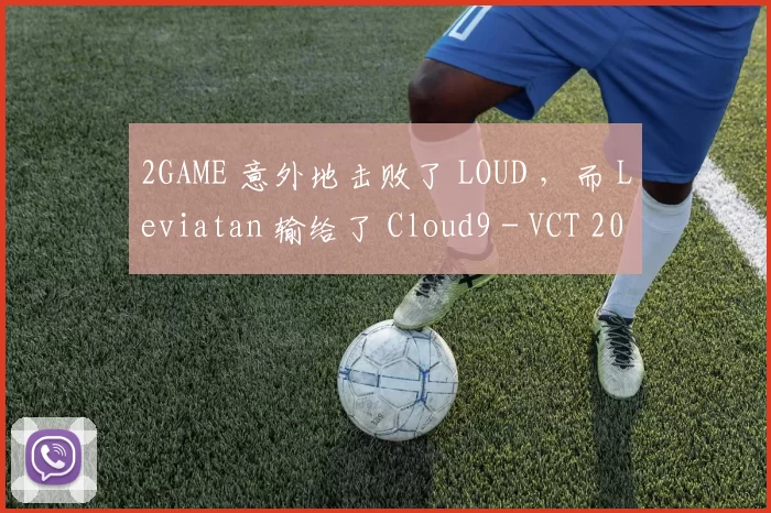 2GAME 意外地击败了 LOUD ，而 Leviatan 输给了 Cloud9 - VCT 2025： 美洲第一阶段结果