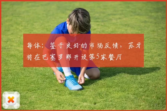 每体：鉴于良好的市场反馈，苏牙将在巴塞罗那开设第5家餐厅