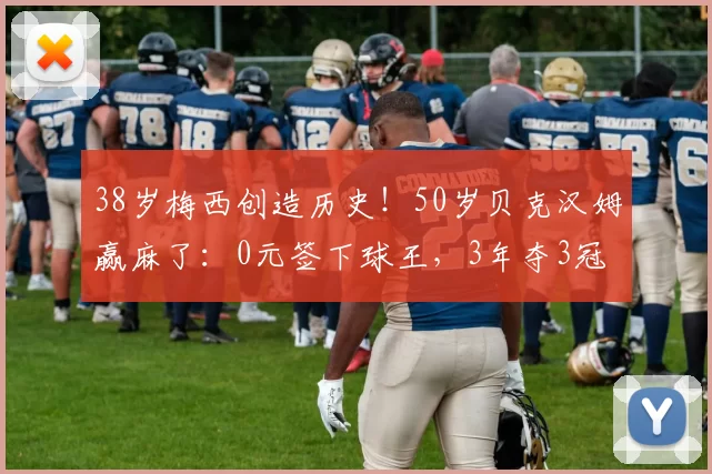 38岁梅西创造历史！50岁贝克汉姆赢麻了：0元签下球王，3年夺3冠
