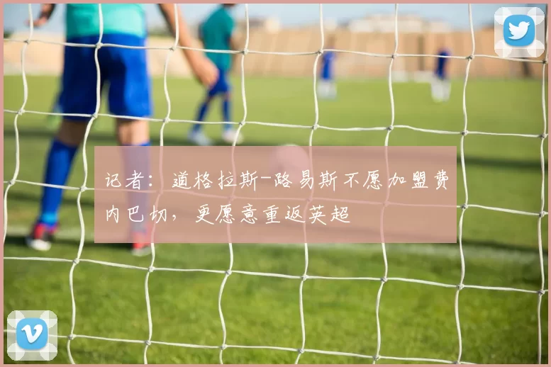 记者：道格拉斯-路易斯不愿加盟费内巴切，更愿意重返英超