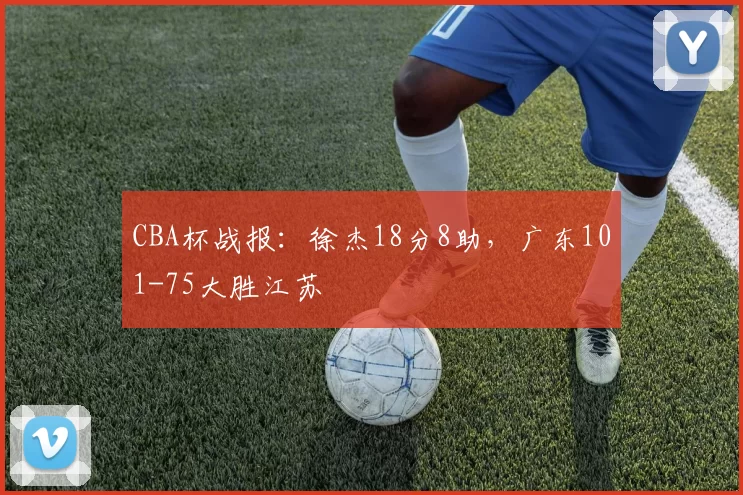 CBA杯战报：徐杰18分8助，广东101-75大胜江苏