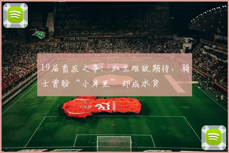 19届首发之争：加兰难敌期待，骑士曾盼“小库里”却成水货