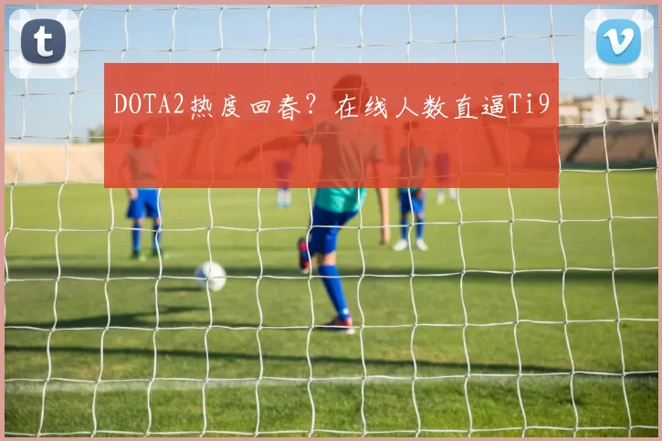DOTA2热度回春？在线人数直逼Ti9