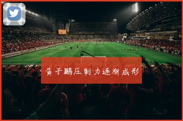 黄子鹏压制力逐渐成形
