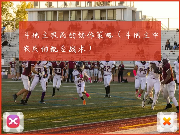 斗地主农民的协作策略（斗地主中农民的配合战术）