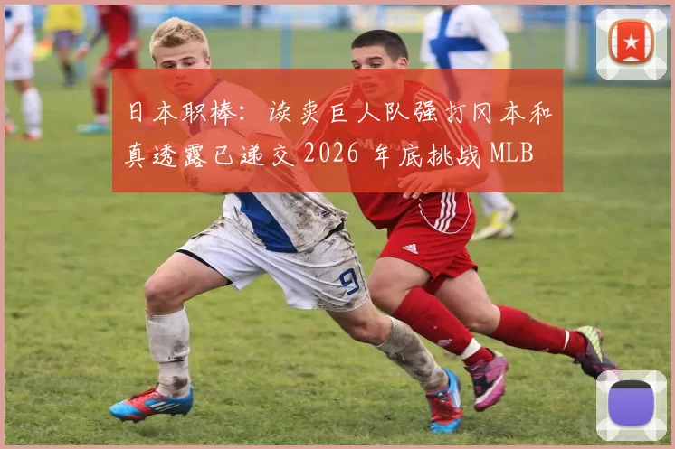 日本职棒：读卖巨人队强打冈本和真透露已递交 2026 年底挑战 MLB 的意向书
