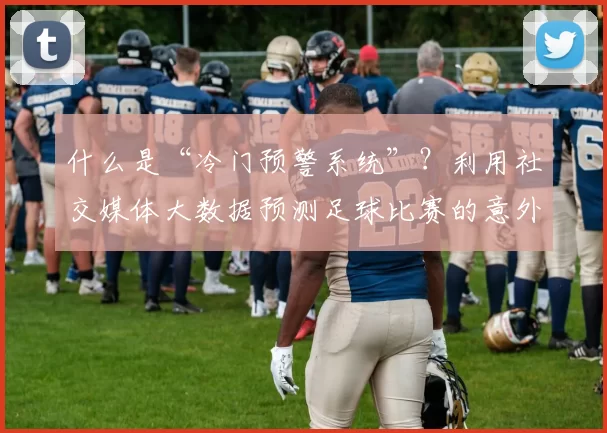 什么是“冷门预警系统”？利用社交媒体大数据预测足球比赛的意外结果。（解读“冷门预警系统”：用社交媒体大数据预测足球比赛的爆冷）