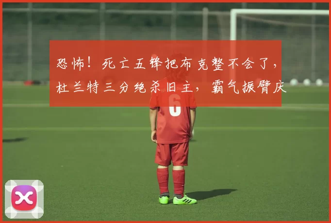 恐怖！死亡五锋把布克整不会了，杜兰特三分绝杀旧主，霸气振臂庆祝