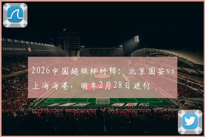 2026中国超级杯对阵：北京国安vs上海海港，明年2月28日进行