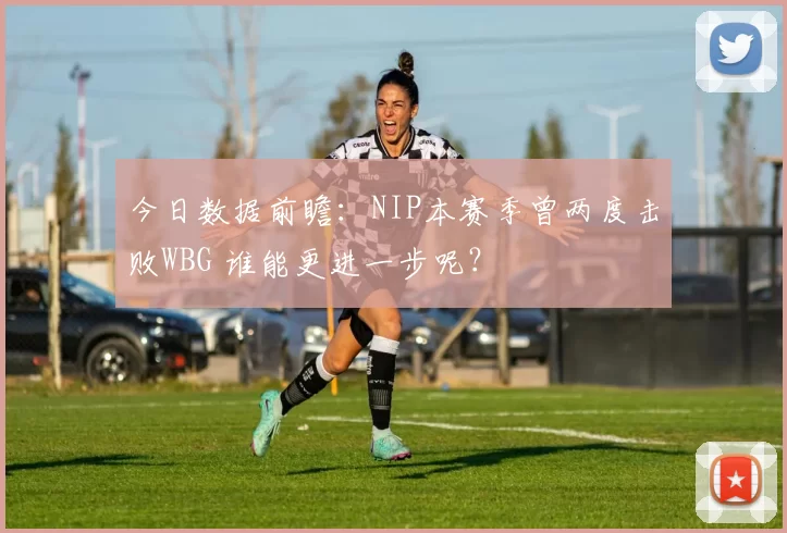 今日数据前瞻：NIP本赛季曾两度击败WBG 谁能更进一步呢？