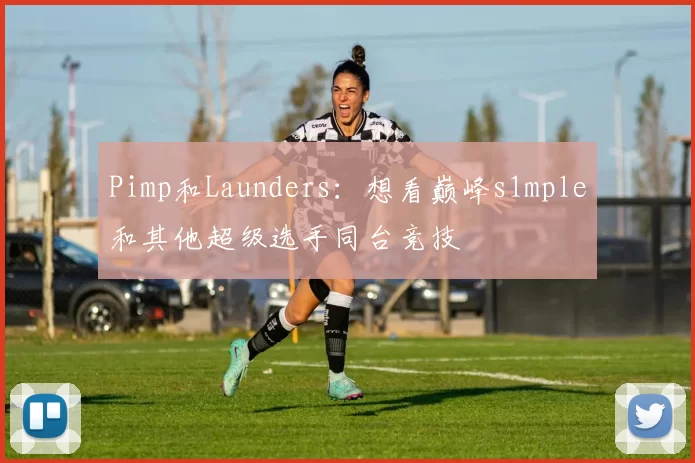 Pimp和Launders：想看巅峰s1mple和其他超级选手同台竞技